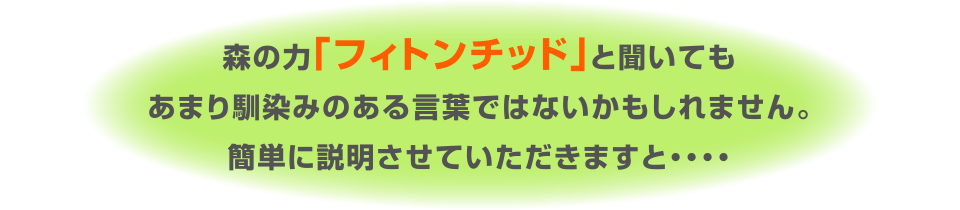 森の力「フィトンチッド」と聞いてもあまり馴染みのある言葉ではないかもしれません。簡単に説明させていただきますと・・・・